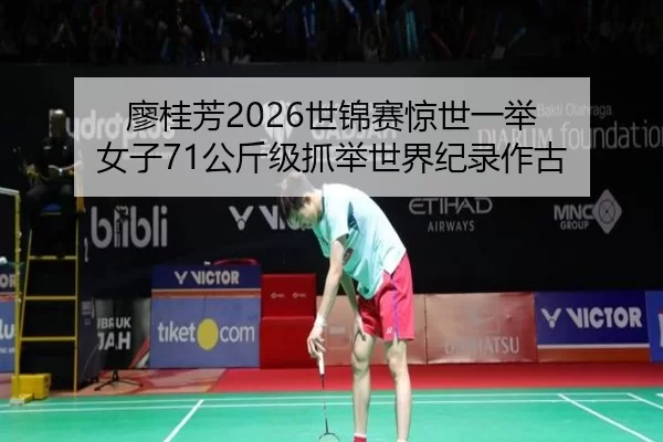廖桂芳2026世锦赛惊世一举 女子71公斤级抓举世界纪录作古